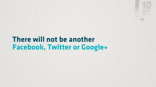 There will not be another
Facebook, Twitter or Google+
 