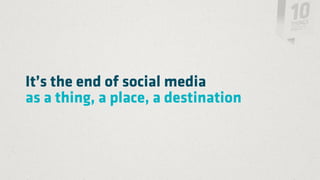 It’s the end of social media
as a thing, a place, a destination
 