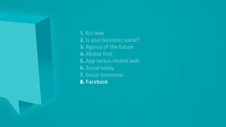 1. Act now
2. Is your business social?
3. Agency of the future
4. Mobile first
5. App versus mobile web
6. Social today
7. Social tomorrow
8. Facebook
 