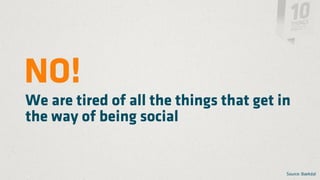 NO!
We are tired of all the things that get in
the way of being social


                                         Source: Baekdal
 