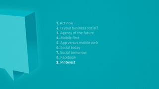 1. Act now
2. Is your business social?
3. Agency of the future
4. Mobile first
5. App versus mobile web
6. Social today
7. Social tomorrow
8. Facebook
9. Pinterest
 