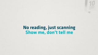 No reading, just scanning
 Show me, don’t tell me
 