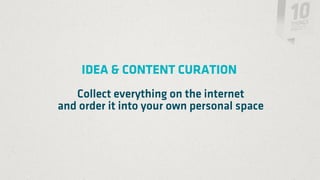 IDEA & CONTENT CURATION
   Collect everything on the internet
and order it into your own personal space
 