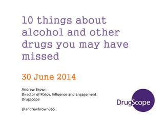 10 things about
alcohol and other
drugs you may have
missed
30 June 2014
Andrew Brown
Director of Policy, Influence and Engagement
DrugScope
@andrewbrown365
 