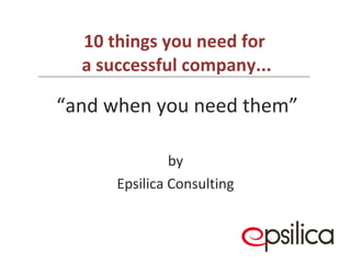 10 things you need for  a successful company...   by Epsilica Consulting “ and when you need them”   