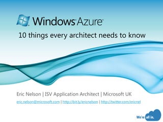 10 things every architect needs to know




Eric Nelson | ISV Application Architect | Microsoft UK
eric.nelson@microsoft.com | http://bit.ly/ericnelson | http://twitter.com/ericnel



                                                                                    Page 1
 