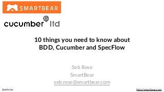 @sebrose h)p://smartbear.com
Seb Rose
SmartBear
seb.rose@smartbear.com
10 things you need to know about
BDD, Cucumber and SpecFlow
 