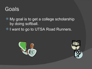 Goals My goal is to get a college scholarship by doing softball. I want to go to UTSA Road Runners. 