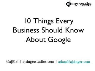 10 Things Every
Business Should Know
About Google
@aj613 | ajsingerstudios.com | adam@ajsinger.com
 
