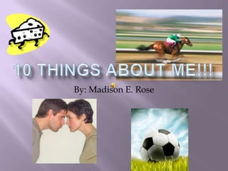 10 THINGS ABOUT ME!!! By: Madison E. Rose 