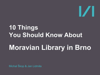 10 Things 
You Should Know About 
Moravian Library in Brno 
Michal Škop & Jan Lidmila 
 