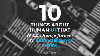 THINGS ABOUT
HUMAN UI THAT
WILL change forever
IN SELF-DRIVING
CARS
10
Ken Tabor
 