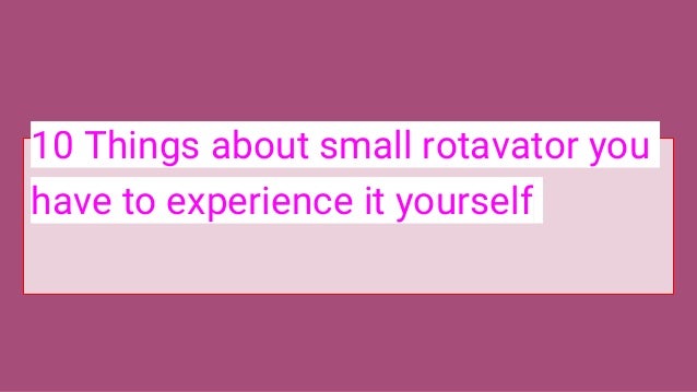 10 Things about small rotavator you
have to experience it yourself
 