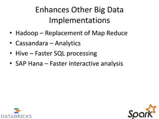 Enhances Other Big Data 
Implementations 
• Hadoop – Replacement of Map Reduce 
• Cassandara – Analytics 
• Hive – Faster SQL processing 
• SAP Hana – Faster interactive analysis 
 