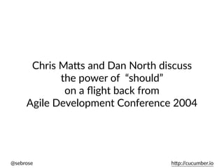 @sebrose h)p://cucumber.io
Chris Ma)s and Dan North discuss
the power of “should”
on a ﬂight back from
Agile Development Conference 2004
 