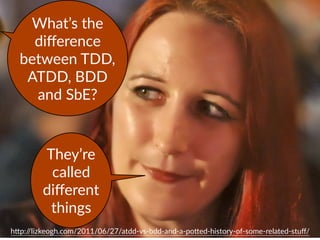 h)p://lizkeogh.com/2011/06/27/atdd-vs-bdd-and-a-po)ed-history-of-some-related-stuﬀ/
What’s the
diﬀerence
between TDD,
ATDD, BDD
and SbE?
They’re
called
diﬀerent
things
 