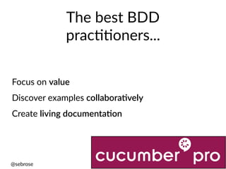 @sebrose h)p://cucumber.io
The best BDD
pracUUoners...
Focus on value
Discover examples collaboraAvely
Create living documentaAon
 