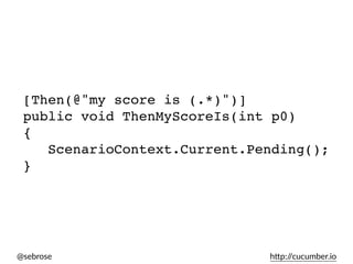 @sebrose h)p://cucumber.io
[Then(@"my score is (.*)")]
public void ThenMyScoreIs(int p0)
{
ScenarioContext.Current.Pending();
}
 