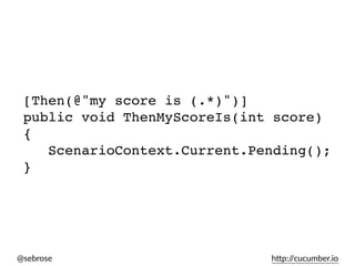@sebrose h)p://cucumber.io
[Then(@"my score is (.*)")]
public void ThenMyScoreIs(int score)
{
ScenarioContext.Current.Pending();
}
 