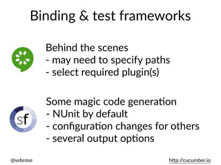 @sebrose h)p://cucumber.io
Binding & test frameworks
Behind the scenes
- may need to specify paths
- select required plugin(s)
Some magic code generaUon
- NUnit by default
- conﬁguraUon changes for others
- several output opUons
 