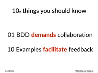 @sebrose h)p://cucumber.io
01 BDD demands collaboraUon
 
10 Examples facilitate feedback
102 things you should know
 