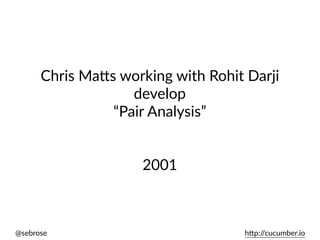@sebrose h)p://cucumber.io
Chris Ma)s working with Rohit Darji
develop
“Pair Analysis”
2001
 