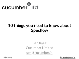 @sebrose h)p://cucumber.io
Seb Rose
Cucumber Limited
seb@cucumber.io
10 things you need to know about
Specﬂow
 