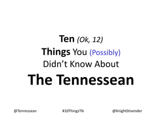 Ten (Ok, 12)
Things You (Possibly)
Didn’t Know About
The Tennessean
@Tennessean @KnightStivender#10ThingsTN
 
