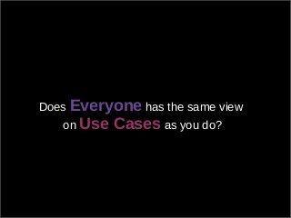 Does Everyone has the same view
on Use Cases as you do?
 