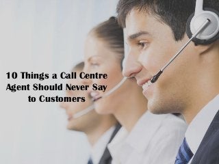 10 Things a Call Centre
Agent Should Never Say
to Customers
 