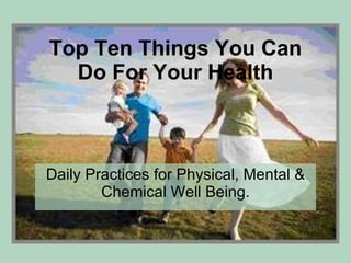 Top Ten Things You Can Do For Your Health Daily Practices for Physical, Mental & Chemical Well Being. 