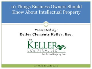 10 Things Business Owners Should
Know About Intellectual Property

Presented By:
Kelley Clements Keller, Esq.

www.TheKellerLawFirm.com

 