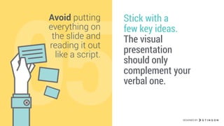 05
Avoid putting
everything on
the slide and
reading it out
like a script.
Stick with a  
few key ideas.
The visual
presentation
should only
complement your
verbal one.
DESIGNED BY
 