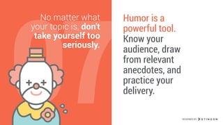 07
No matter what
your topic is, don't
take yourself too
seriously.
Humor is a
powerful tool.
Know your
audience, draw
from relevant
anecdotes, and
practice your
delivery.
DESIGNED BY
 