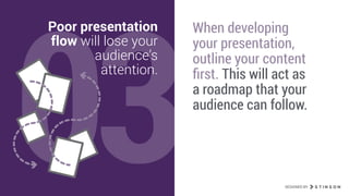 03
Poor presentation
flow will lose your
audience’s
attention.
When developing
your presentation,
outline your content
ﬁrst. This will act as
a roadmap that your
audience can follow.
DESIGNED BY
 