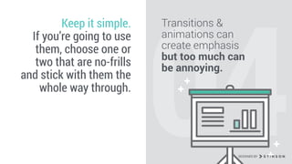 04
Transitions &
animations can
create emphasis
but too much can
be annoying.
Keep it simple.
If you’re going to use
them, choose one or
two that are no-frills
and stick with them the
whole way through.
DESIGNED BY
 