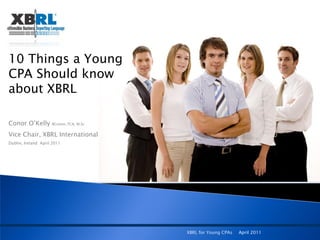 10 Things a Young
CPA Should know
about XBRL

Conor O‟Kelly        BComm, FCA, M.Sc


Vice Chair, XBRL International
Dublin, Ireland April 2011




                                        XBRL for Young CPAs   April 2011
 