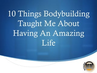 S
10 Things Bodybuilding
Taught Me About
Having An Amazing
Life
 