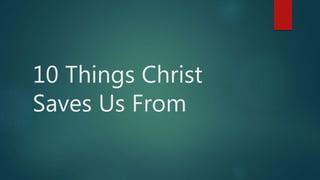 10 Things Christ
Saves Us From
 