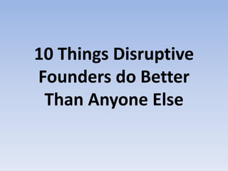 10 Things Disruptive
Founders do Better
Than Anyone Else
 