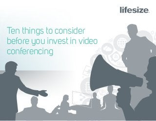 Ten things to consider
before you invest in video
conferencing
 