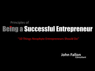 Principles of  Being a Successful Entrepreneur “10 Things Neophyte Entrepreneurs Should Do” John Fallon Consultant 