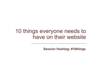 10 things everyone needs to have on their website   Session Hashtag: #10things _______________________________ 