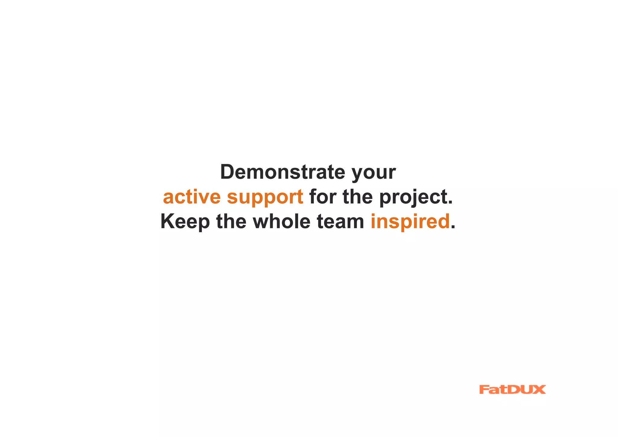 Demonstrate your
active support for the project.
Keep the whole team inspired.
 