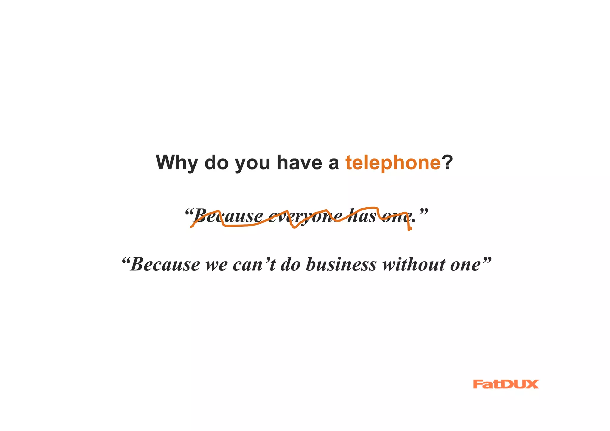 Why do you have a telephone?

       “Because everyone has one.”

“Because we can’t do business without one”
 