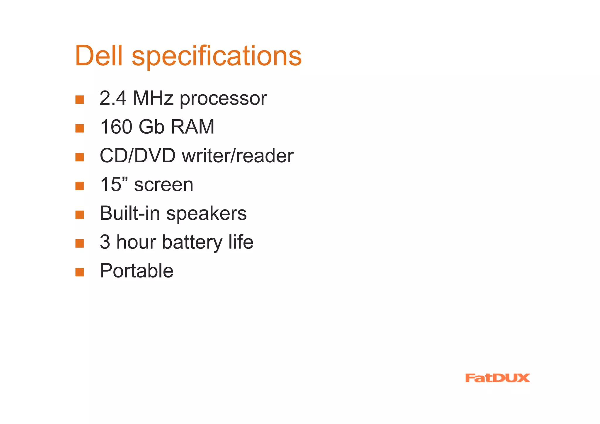 Dell specifications
  2.4 MHz processor
  160 Gb RAM
  CD/DVD writer/reader
  15” screen
  Built-in speakers
  3 hour battery life
  Portable
 
