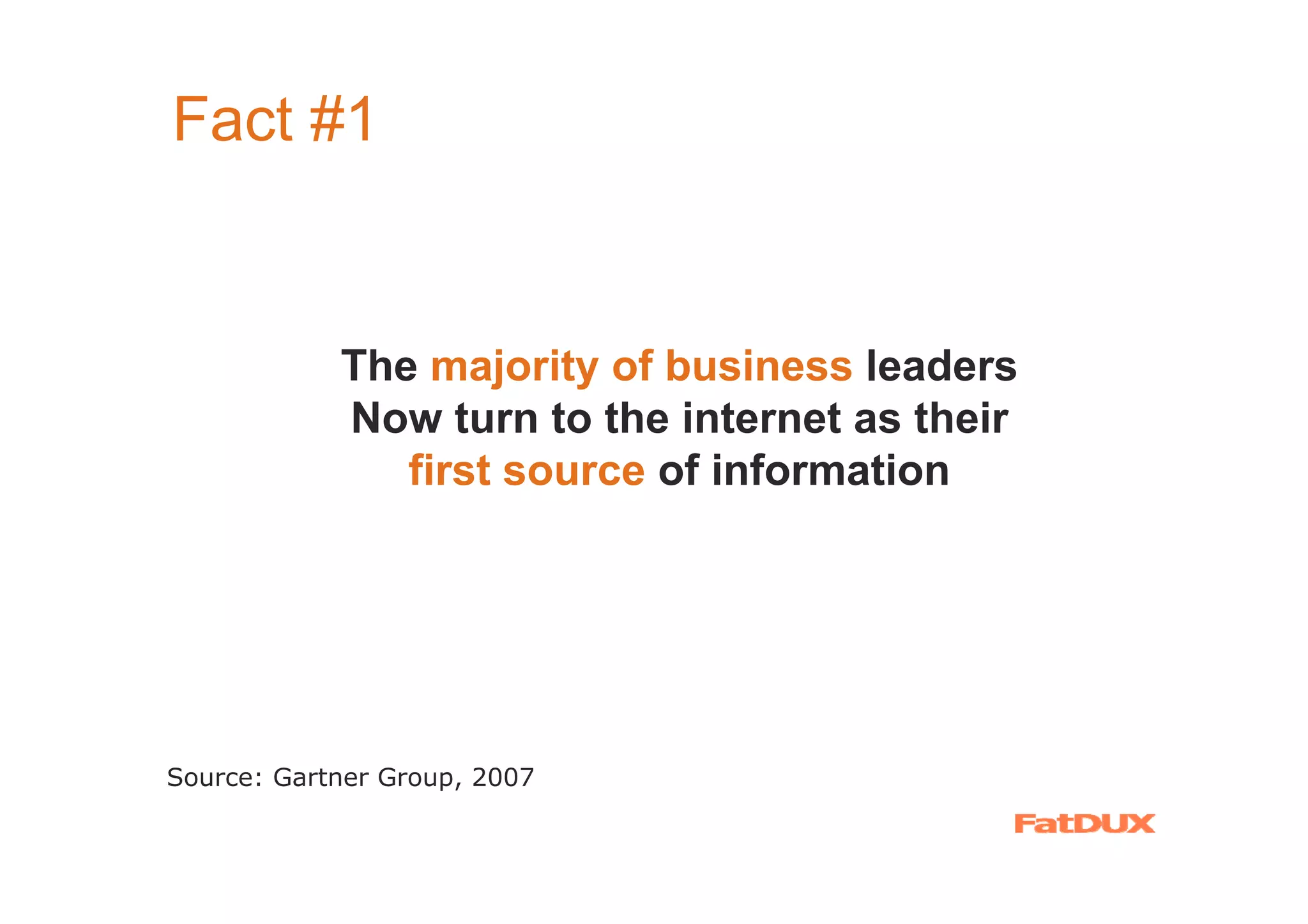 Fact #1


            The majority of business leaders
            Now turn to the internet as their
               first source of information




Source: Gartner Group, 2007
 