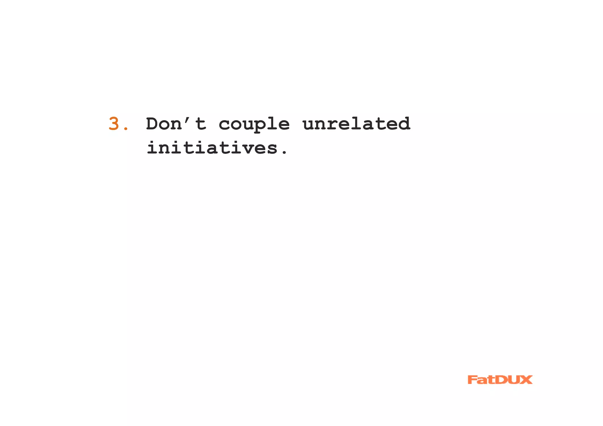 3. Don’t couple unrelated
1.
   initiatives.
 