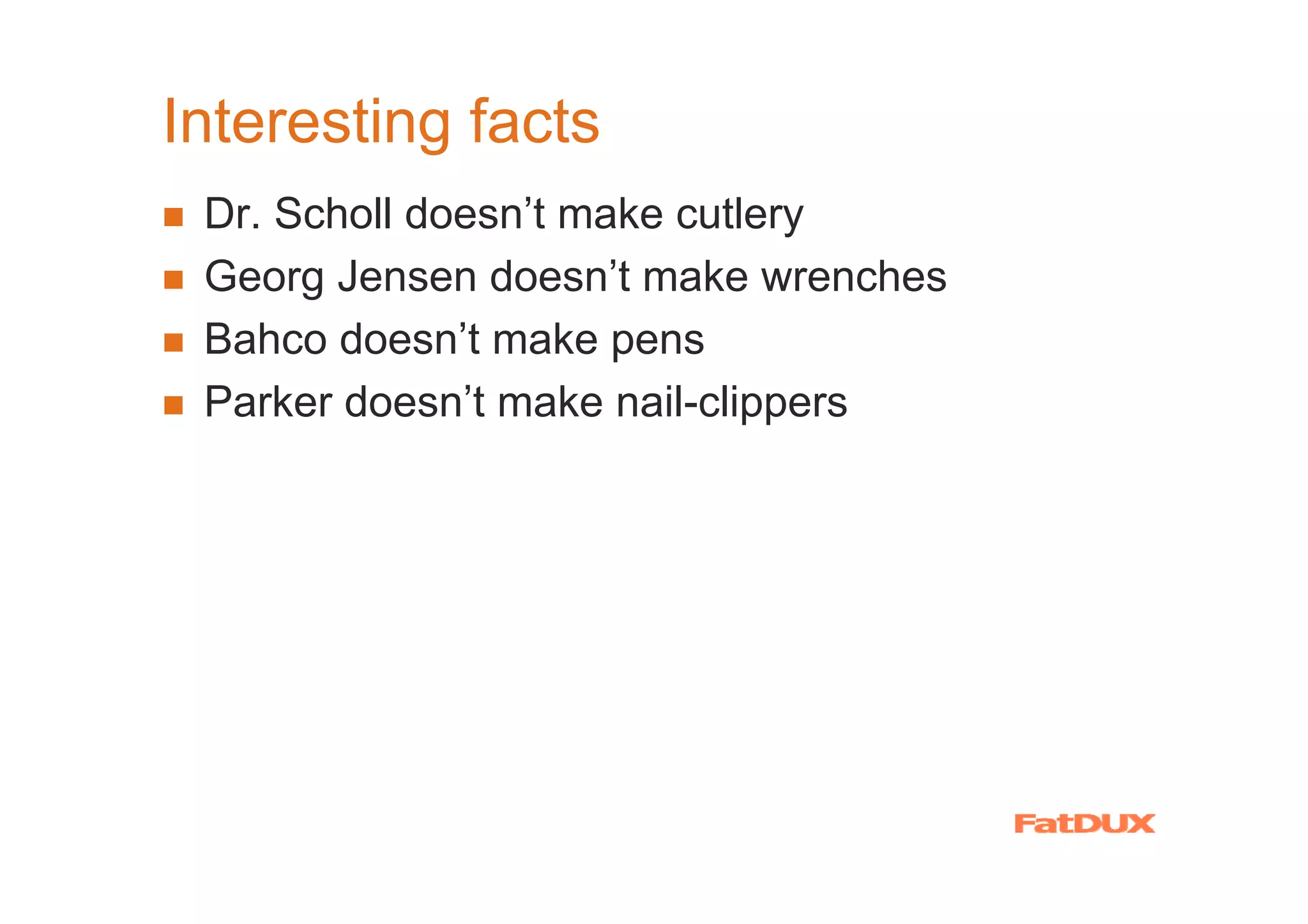 Interesting facts
 Dr. Scholl doesn’t make cutlery
 Georg Jensen doesn’t make wrenches
 Bahco doesn’t make pens
 Parker doesn’t make nail-clippers
 