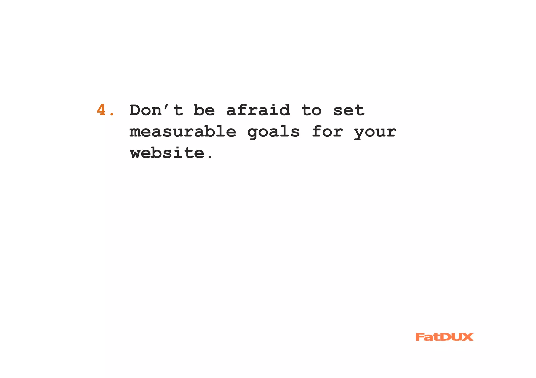 4. Don’t be afraid to set
1.
   measurable goals for your
   website.
 